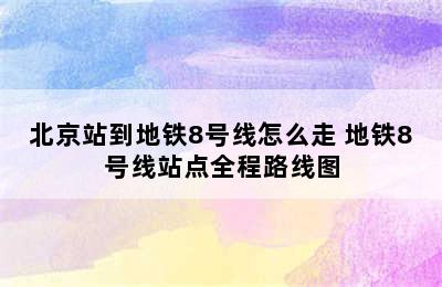 北京站到地铁8号线怎么走 地铁8号线站点全程路线图